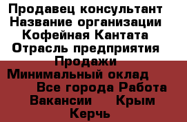 Продавец-консультант › Название организации ­ Кофейная Кантата › Отрасль предприятия ­ Продажи › Минимальный оклад ­ 65 000 - Все города Работа » Вакансии   . Крым,Керчь